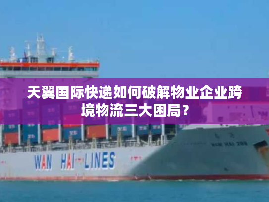 天翼国际快递如何破解物业企业跨境物流三大困局? 天翼国际快递如何破解物业企业跨境物流三大困局?