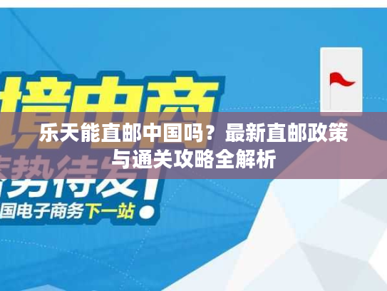 乐天能直邮中国吗？最新直邮政策与通关攻略全解析