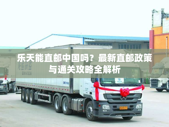 乐天能直邮中国吗？最新直邮政策与通关攻略全解析