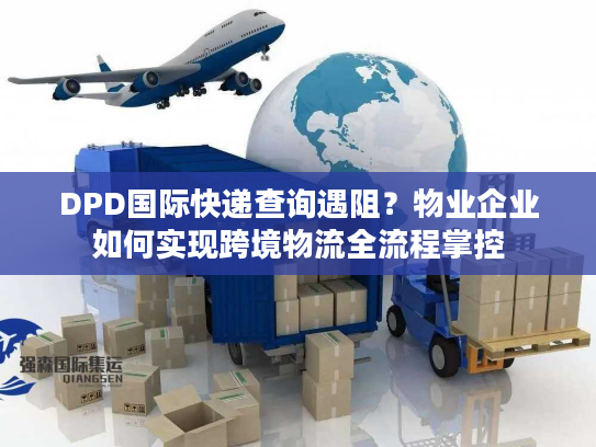 DPD国际快递查询遇阻?物业企业如何实现跨境物流全流程掌控 DPD国际快递查询遇阻?物业企业如何实现跨境物流全流程掌控