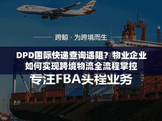 DPD国际快递查询遇阻?物业企业如何实现跨境物流全流程掌控 DPD国际快递查询遇阻?物业企业如何实现跨境物流全流程掌控
