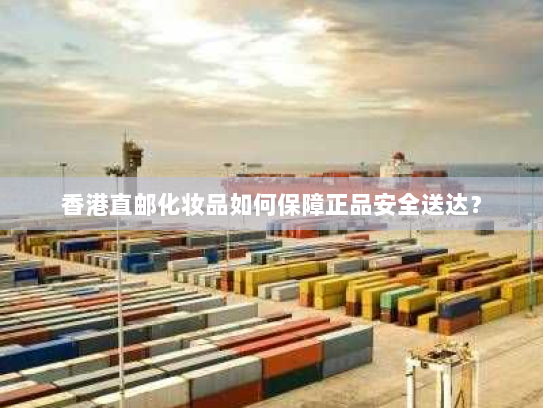香港直邮化妆品如何保障正品安全送达? 香港直邮化妆品如何保障正品安全送达?