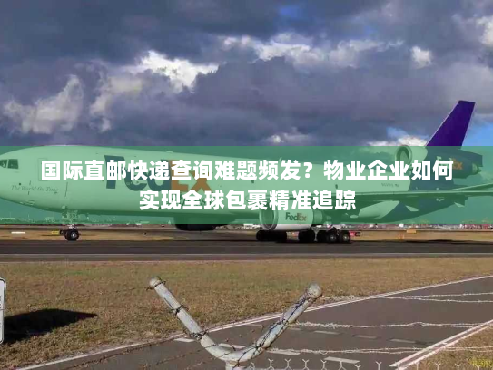 国际直邮快递查询难题频发？物业企业如何实现全球包裹精准追踪