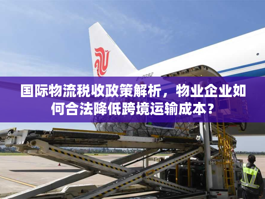 国际物流税收政策解析，物业企业如何合法降低跨境运输成本？