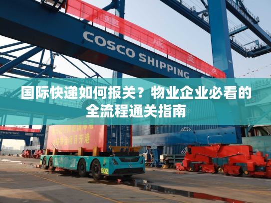 国际快递如何报关？物业企业必看的全流程通关指南
