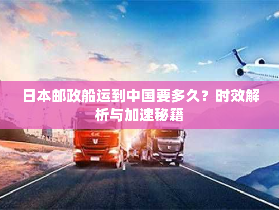 日本邮政船运到中国要多久？时效解析与加速秘籍