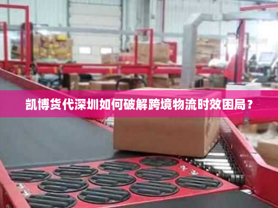 凯博货代深圳如何破解跨境物流时效困局? 凯博货代深圳如何破解跨境物流时效困局?