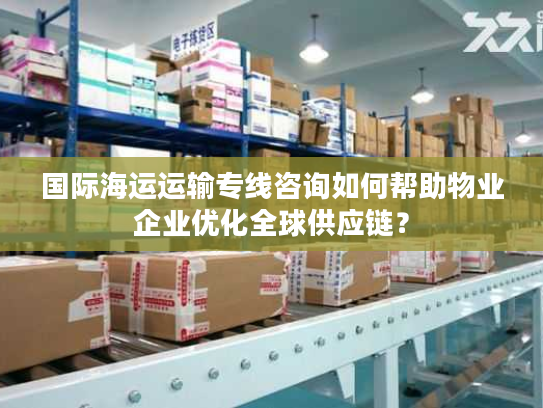 国际海运运输专线咨询如何帮助物业企业优化全球供应链？