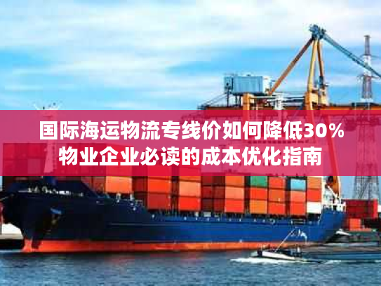 国际海运物流专线价如何降低30%物业企业必读的成本优化指南 国际海运物流专线价如何降低30%物业企业必读的成本优化指南