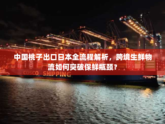 中国桃子出口日本全流程解析，跨境生鲜物流如何突破保鲜瓶颈？