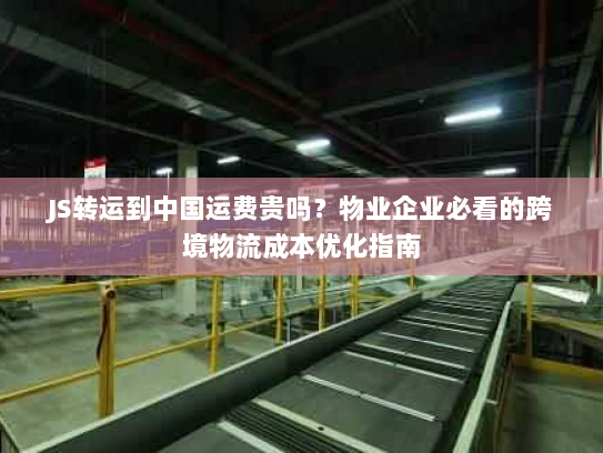 JS转运到中国运费贵吗？物业企业必看的跨境物流成本优化指南