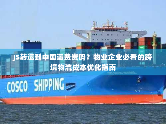 JS转运到中国运费贵吗？物业企业必看的跨境物流成本优化指南
