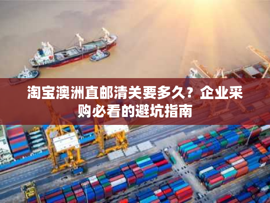 淘宝澳洲直邮清关要多久？企业采购必看的避坑指南