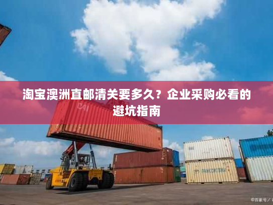 淘宝澳洲直邮清关要多久？企业采购必看的避坑指南