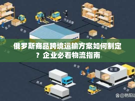 俄罗斯商品跨境运输方案如何制定？企业必看物流指南