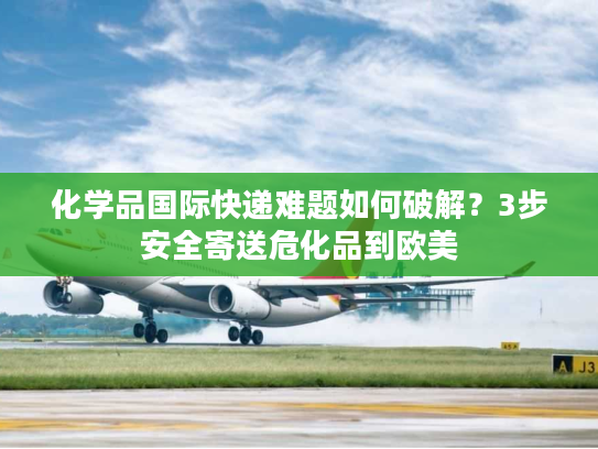 化学品国际快递难题如何破解？3步安全寄送危化品到欧美