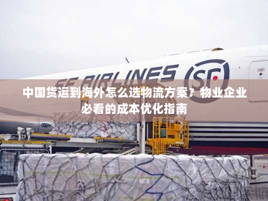 中国货运到海外怎么选物流方案？物业企业必看的成本优化指南