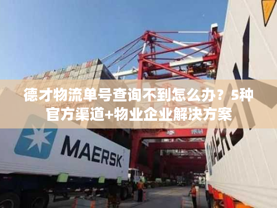 德才物流单号查询不到怎么办？5种官方渠道+物业企业解决方案