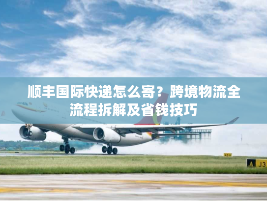 顺丰国际快递怎么寄？跨境物流全流程拆解及省钱技巧