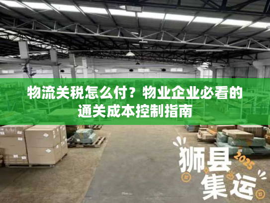 物流关税怎么付？物业企业必看的通关成本控制指南