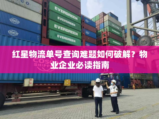 红星物流单号查询难题如何破解？物业企业必读指南