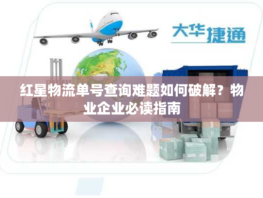 红星物流单号查询难题如何破解？物业企业必读指南
