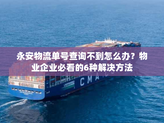 永安物流单号查询不到怎么办？物业企业必看的6种解决方法