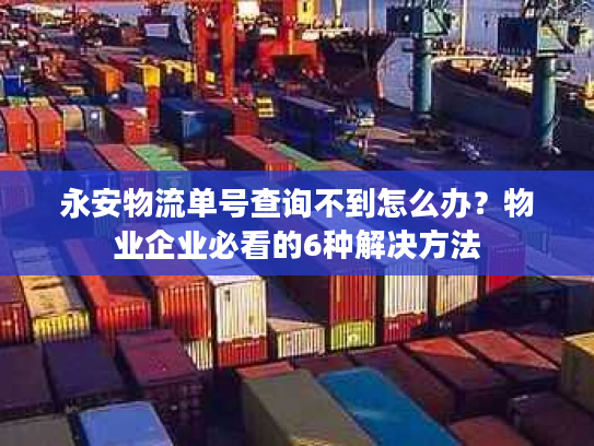 永安物流单号查询不到怎么办？物业企业必看的6种解决方法