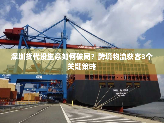 深圳货代没生意如何破局？跨境物流获客3个关键策略