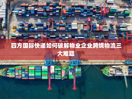 四方国际快递如何破解物业企业跨境物流三大难题