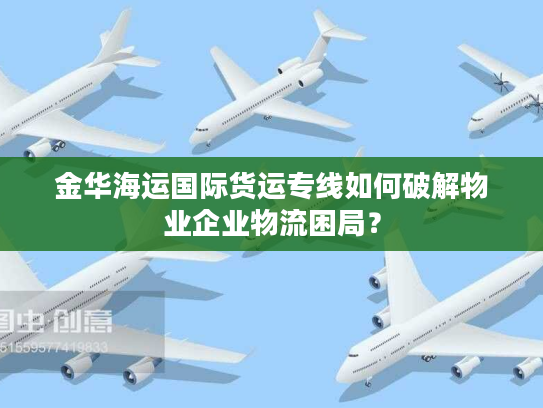 金华海运国际货运专线如何破解物业企业物流困局？
