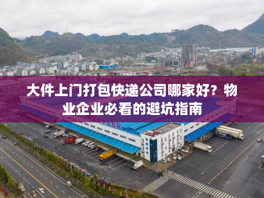 大件上门打包快递公司哪家好？物业企业必看的避坑指南