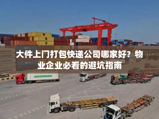 大件上门打包快递公司哪家好？物业企业必看的避坑指南