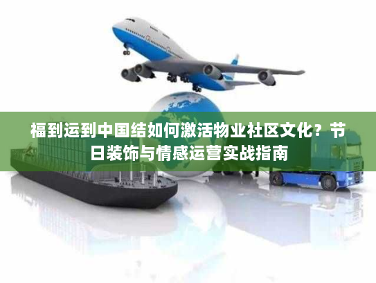 福到运到中国结如何激活物业社区文化？节日装饰与情感运营实战指南