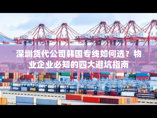 深圳货代公司韩国专线如何选?物业企业必知的四大避坑指南 深圳货代公司韩国专线如何选?物业企业必知的四大避坑指南