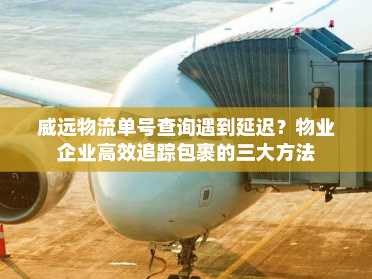 威远物流单号查询遇到延迟？物业企业高效追踪包裹的三大方法