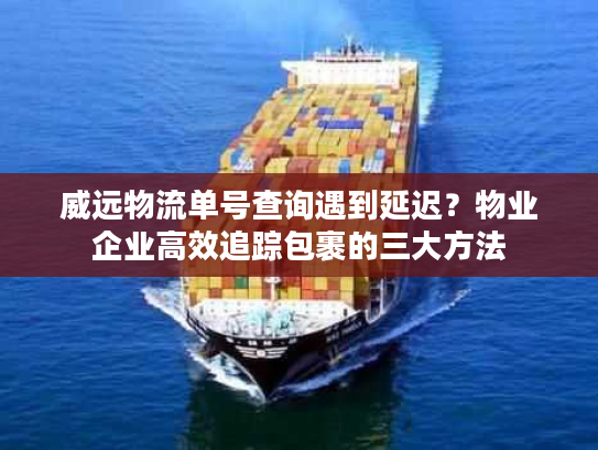 威远物流单号查询遇到延迟？物业企业高效追踪包裹的三大方法