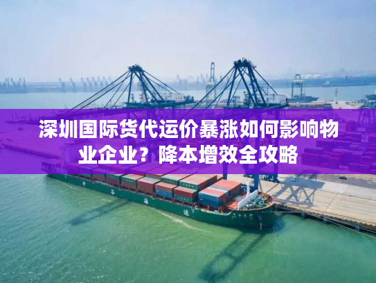 深圳国际货代运价暴涨如何影响物业企业？降本增效全攻略