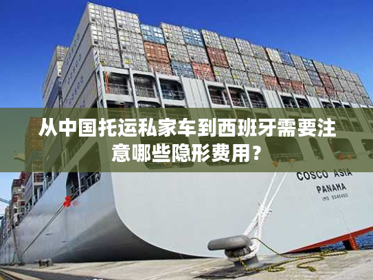从中国托运私家车到西班牙需要注意哪些隐形费用？
