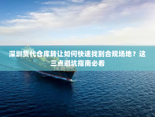 深圳货代仓库转让如何快速找到合规场地？这三点避坑指南必看