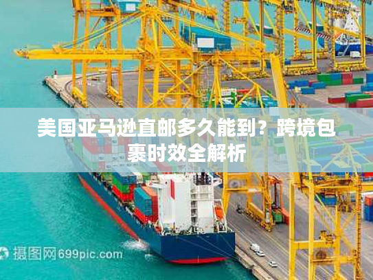 美国亚马逊直邮多久能到？跨境包裹时效全解析