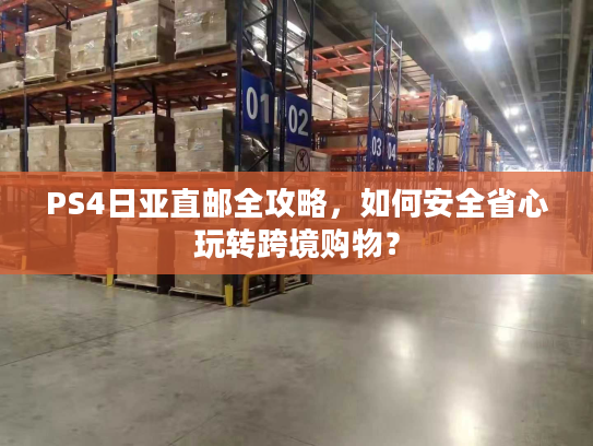 PS4日亚直邮全攻略，如何安全省心玩转跨境购物？
