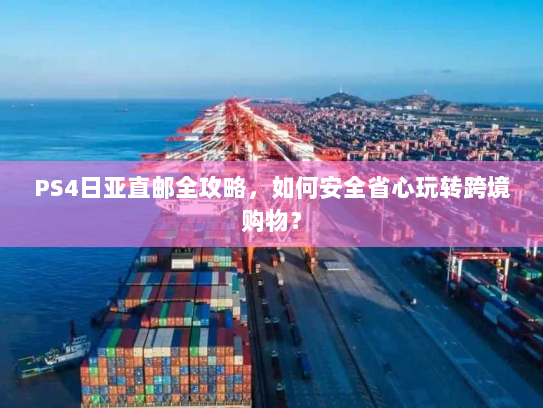 PS4日亚直邮全攻略，如何安全省心玩转跨境购物？