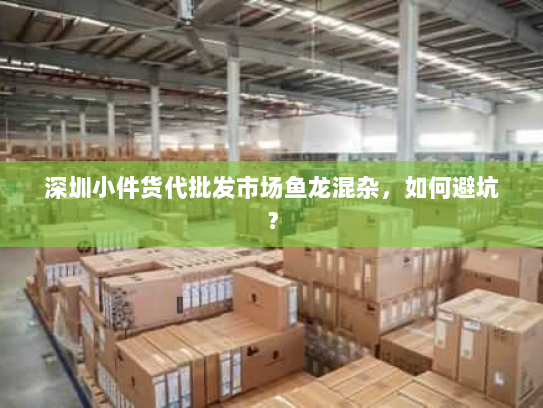 深圳小件货代批发市场鱼龙混杂，如何避坑？