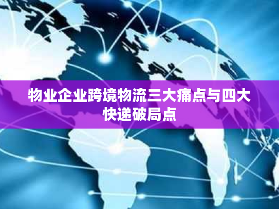 物业企业跨境物流三大痛点与四大快递破局点 物业企业跨境物流三大痛点与四大快递破局点