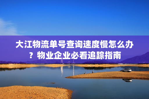大江物流单号查询速度慢怎么办?物业企业必看追踪指南 大江物流单号查询速度慢怎么办?物业企业必看追踪指南