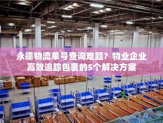 永德物流单号查询难题？物业企业高效追踪包裹的5个解决方案