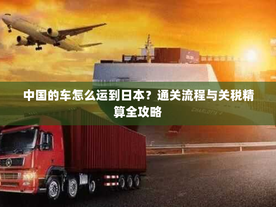 中国的车怎么运到日本？通关流程与关税精算全攻略