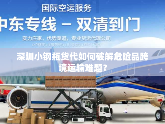深圳小钢瓶货代如何破解危险品跨境运输难题？