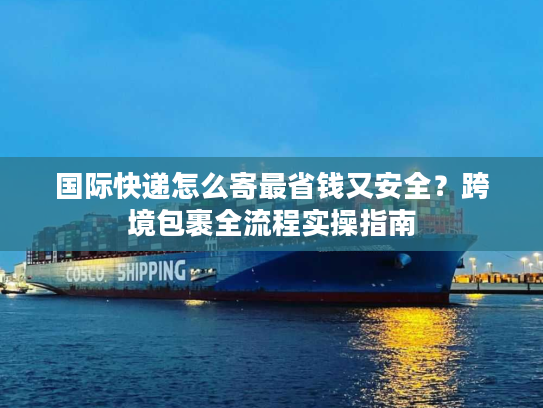 国际快递怎么寄最省钱又安全？跨境包裹全流程实操指南